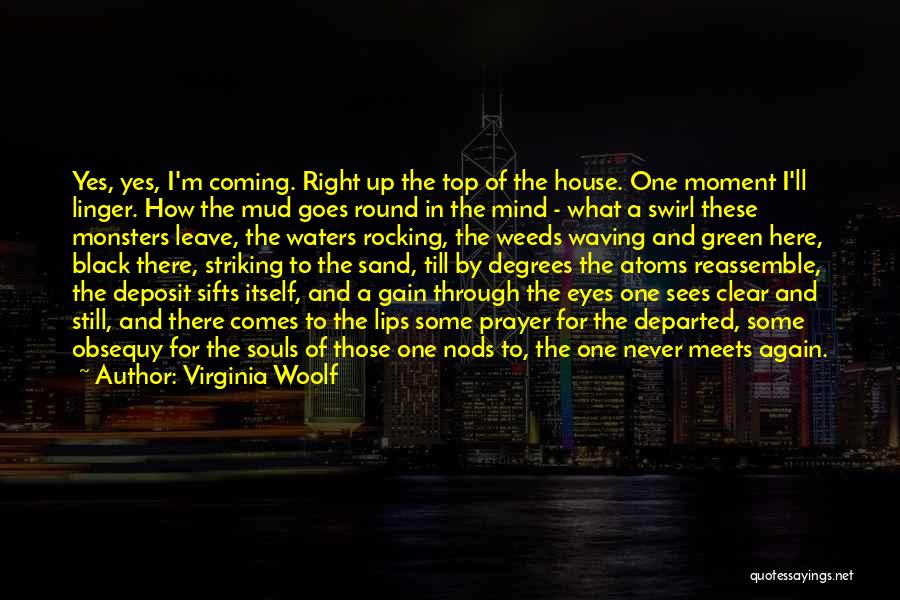Virginia Woolf Quotes: Yes, Yes, I'm Coming. Right Up The Top Of The House. One Moment I'll Linger. How The Mud Goes Round