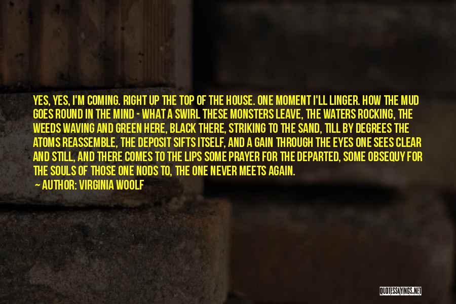 Virginia Woolf Quotes: Yes, Yes, I'm Coming. Right Up The Top Of The House. One Moment I'll Linger. How The Mud Goes Round