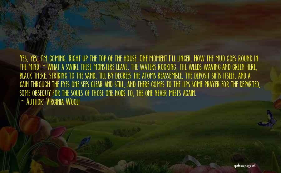 Virginia Woolf Quotes: Yes, Yes, I'm Coming. Right Up The Top Of The House. One Moment I'll Linger. How The Mud Goes Round