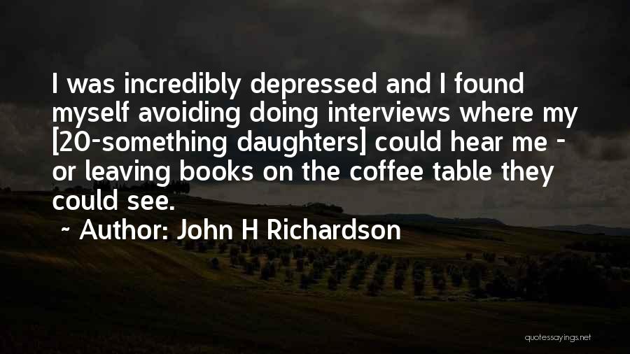 John H Richardson Quotes: I Was Incredibly Depressed And I Found Myself Avoiding Doing Interviews Where My [20-something Daughters] Could Hear Me - Or