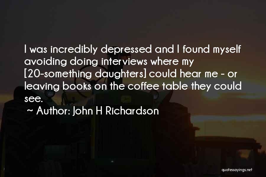 John H Richardson Quotes: I Was Incredibly Depressed And I Found Myself Avoiding Doing Interviews Where My [20-something Daughters] Could Hear Me - Or