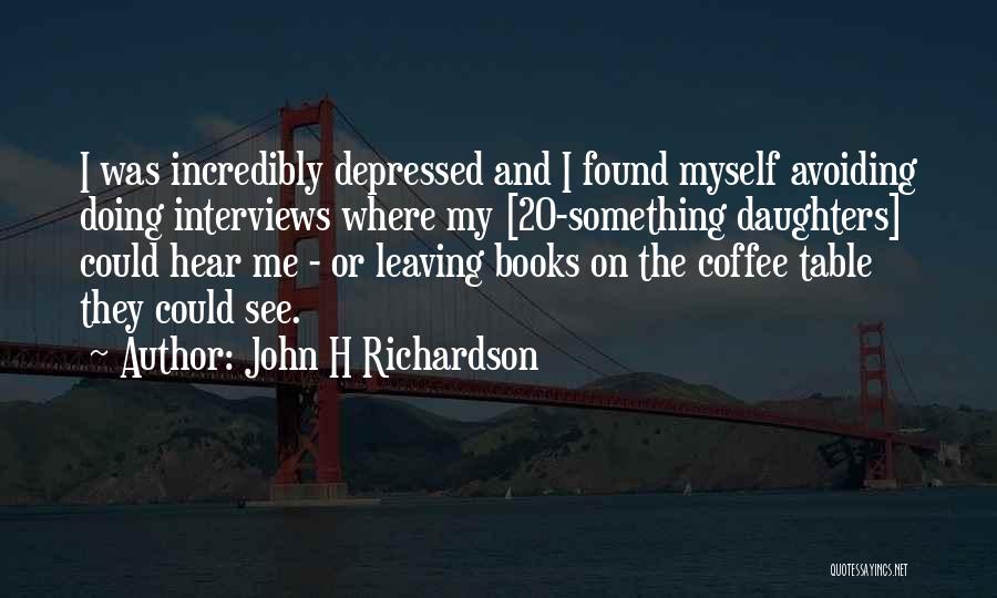 John H Richardson Quotes: I Was Incredibly Depressed And I Found Myself Avoiding Doing Interviews Where My [20-something Daughters] Could Hear Me - Or