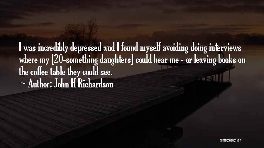 John H Richardson Quotes: I Was Incredibly Depressed And I Found Myself Avoiding Doing Interviews Where My [20-something Daughters] Could Hear Me - Or