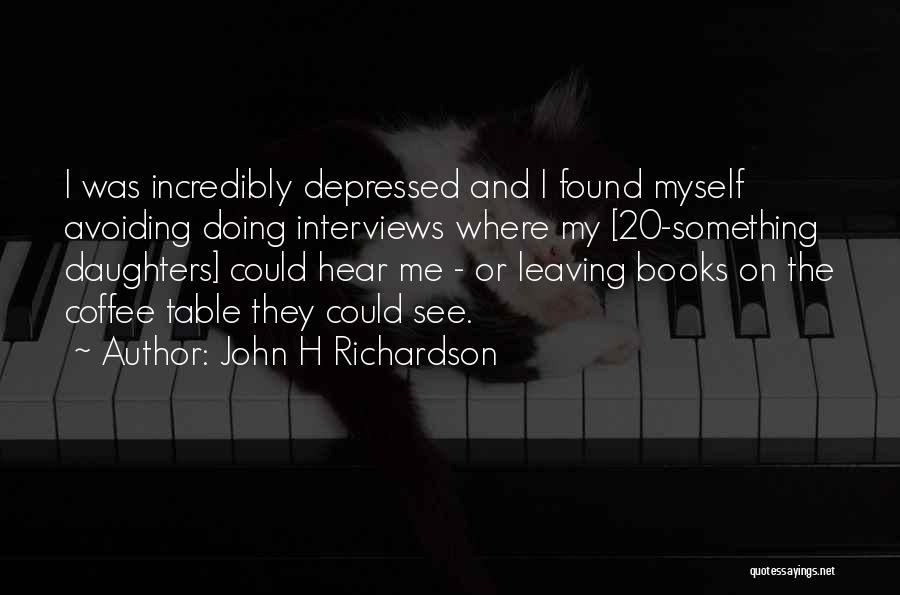 John H Richardson Quotes: I Was Incredibly Depressed And I Found Myself Avoiding Doing Interviews Where My [20-something Daughters] Could Hear Me - Or