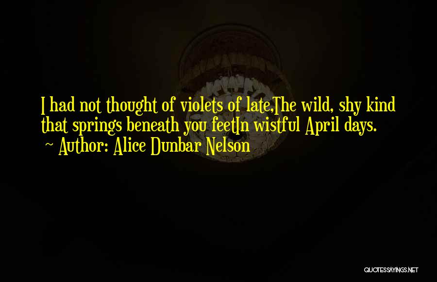 Alice Dunbar Nelson Quotes: I Had Not Thought Of Violets Of Late,the Wild, Shy Kind That Springs Beneath You Feetin Wistful April Days.