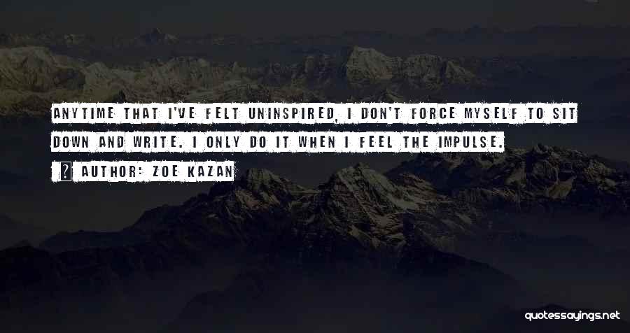Zoe Kazan Quotes: Anytime That I've Felt Uninspired, I Don't Force Myself To Sit Down And Write. I Only Do It When I