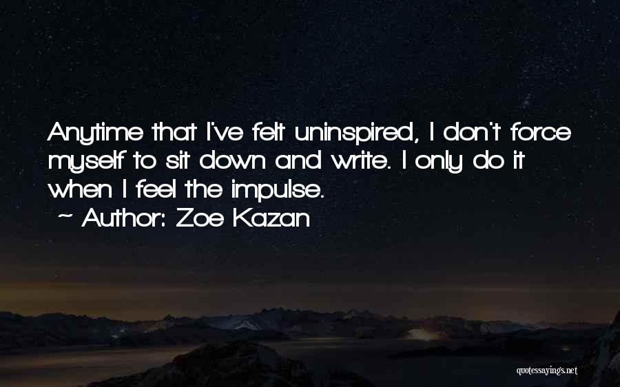 Zoe Kazan Quotes: Anytime That I've Felt Uninspired, I Don't Force Myself To Sit Down And Write. I Only Do It When I