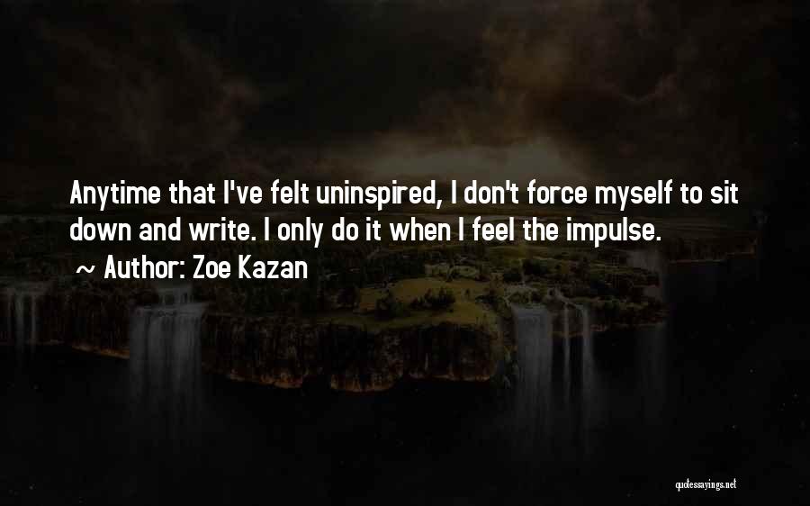 Zoe Kazan Quotes: Anytime That I've Felt Uninspired, I Don't Force Myself To Sit Down And Write. I Only Do It When I