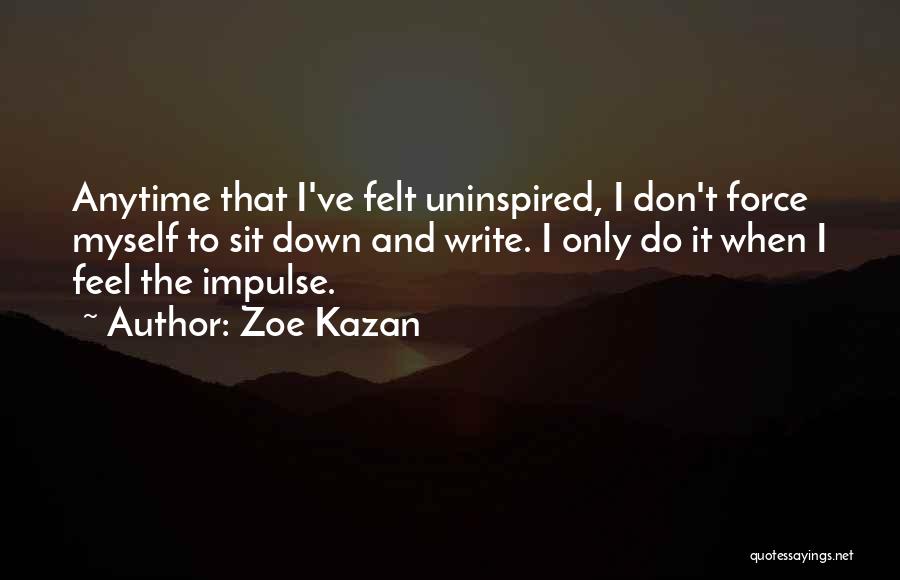 Zoe Kazan Quotes: Anytime That I've Felt Uninspired, I Don't Force Myself To Sit Down And Write. I Only Do It When I