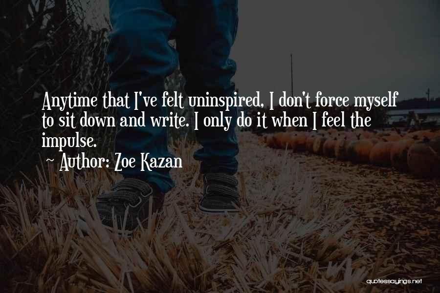 Zoe Kazan Quotes: Anytime That I've Felt Uninspired, I Don't Force Myself To Sit Down And Write. I Only Do It When I