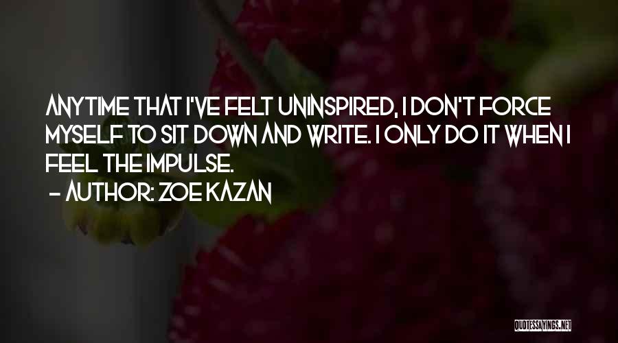 Zoe Kazan Quotes: Anytime That I've Felt Uninspired, I Don't Force Myself To Sit Down And Write. I Only Do It When I