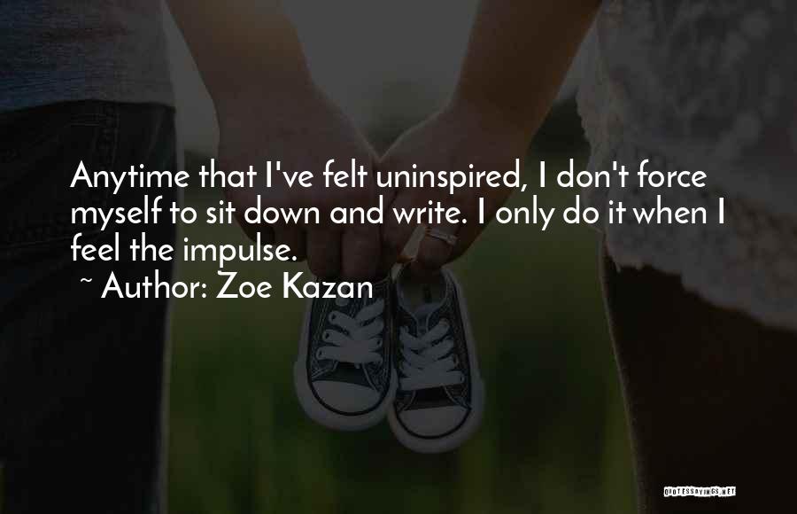 Zoe Kazan Quotes: Anytime That I've Felt Uninspired, I Don't Force Myself To Sit Down And Write. I Only Do It When I