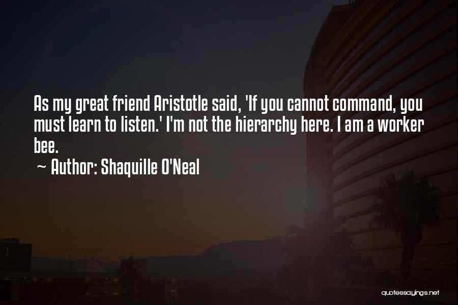Shaquille O'Neal Quotes: As My Great Friend Aristotle Said, 'if You Cannot Command, You Must Learn To Listen.' I'm Not The Hierarchy Here.