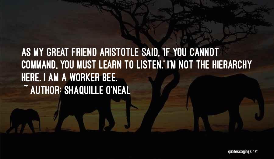 Shaquille O'Neal Quotes: As My Great Friend Aristotle Said, 'if You Cannot Command, You Must Learn To Listen.' I'm Not The Hierarchy Here.