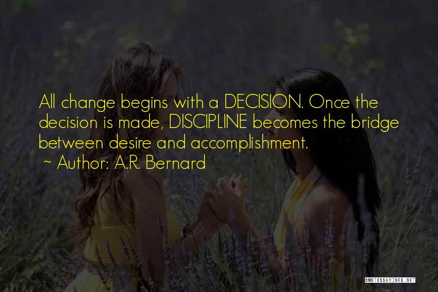 A.R. Bernard Quotes: All Change Begins With A Decision. Once The Decision Is Made, Discipline Becomes The Bridge Between Desire And Accomplishment.