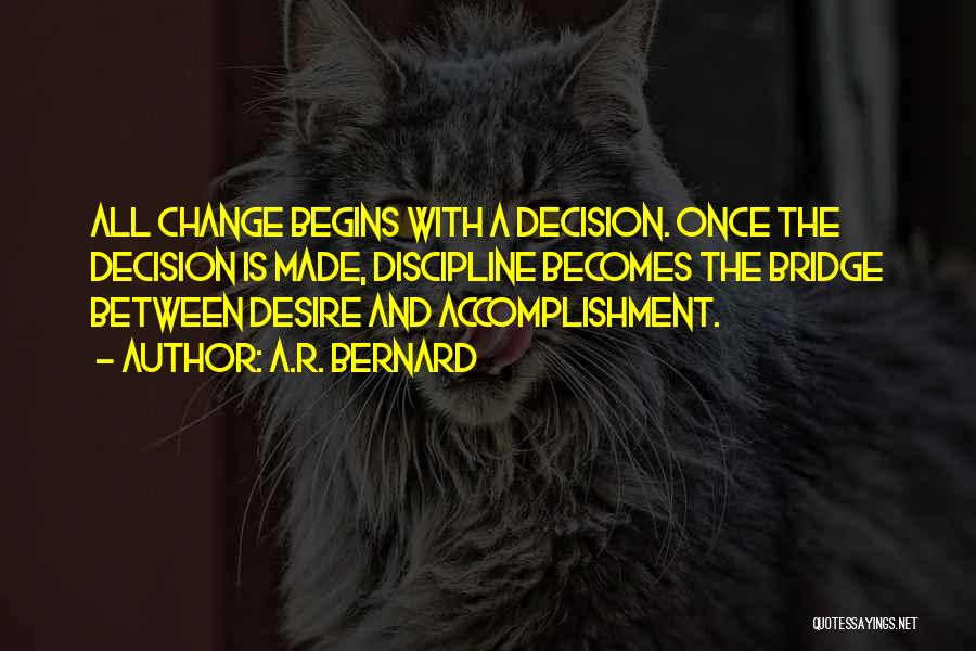 A.R. Bernard Quotes: All Change Begins With A Decision. Once The Decision Is Made, Discipline Becomes The Bridge Between Desire And Accomplishment.