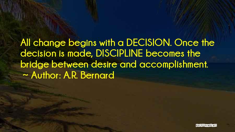 A.R. Bernard Quotes: All Change Begins With A Decision. Once The Decision Is Made, Discipline Becomes The Bridge Between Desire And Accomplishment.