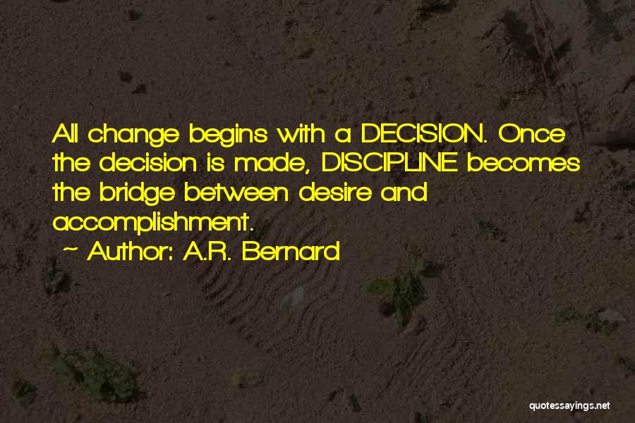 A.R. Bernard Quotes: All Change Begins With A Decision. Once The Decision Is Made, Discipline Becomes The Bridge Between Desire And Accomplishment.