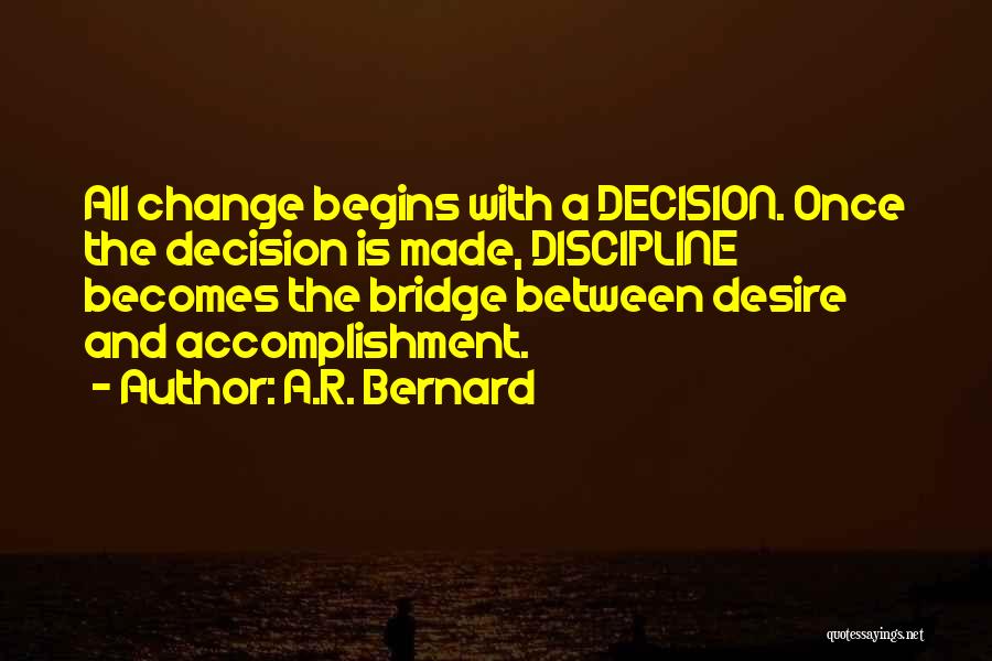 A.R. Bernard Quotes: All Change Begins With A Decision. Once The Decision Is Made, Discipline Becomes The Bridge Between Desire And Accomplishment.