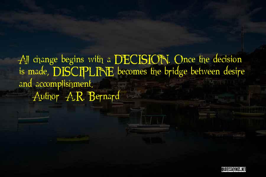 A.R. Bernard Quotes: All Change Begins With A Decision. Once The Decision Is Made, Discipline Becomes The Bridge Between Desire And Accomplishment.