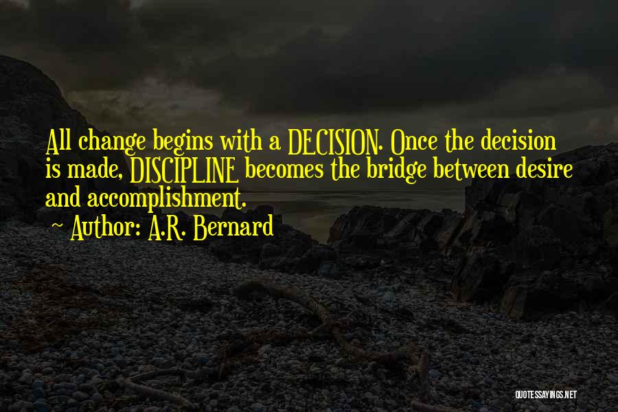 A.R. Bernard Quotes: All Change Begins With A Decision. Once The Decision Is Made, Discipline Becomes The Bridge Between Desire And Accomplishment.