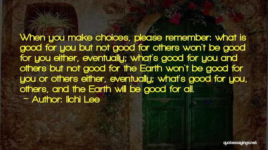 Ilchi Lee Quotes: When You Make Choices, Please Remember: What Is Good For You But Not Good For Others Won't Be Good For