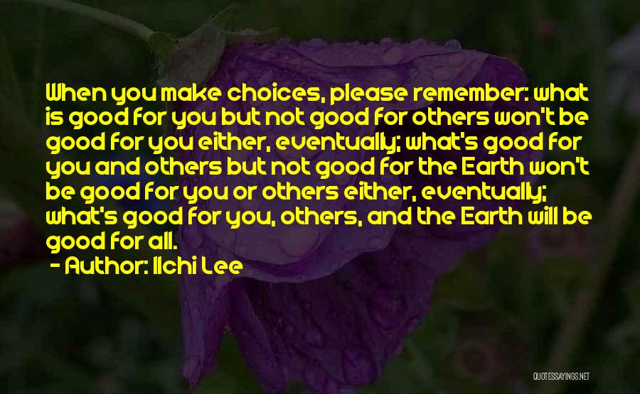 Ilchi Lee Quotes: When You Make Choices, Please Remember: What Is Good For You But Not Good For Others Won't Be Good For