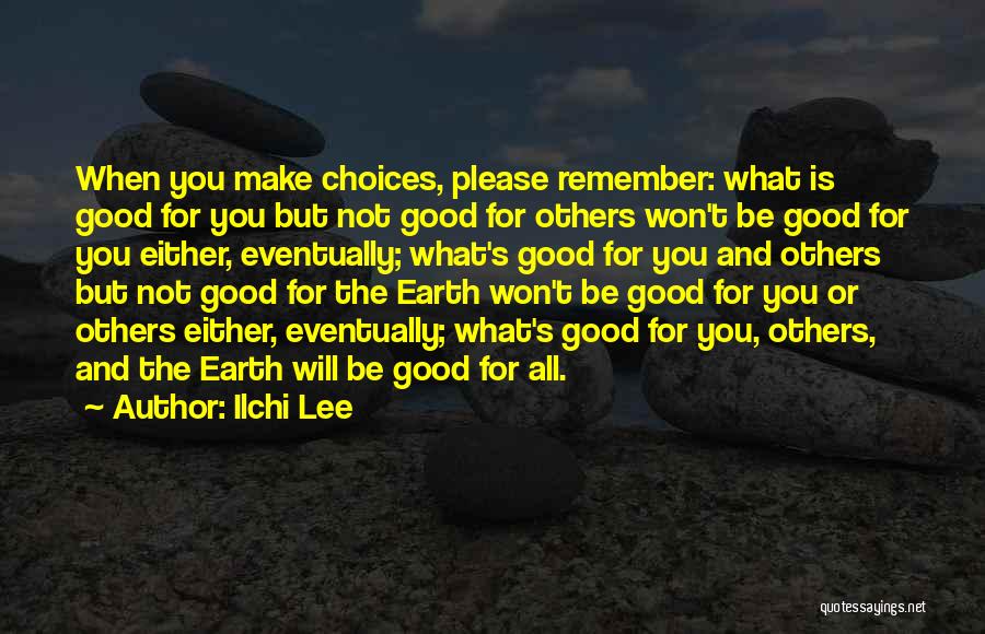 Ilchi Lee Quotes: When You Make Choices, Please Remember: What Is Good For You But Not Good For Others Won't Be Good For