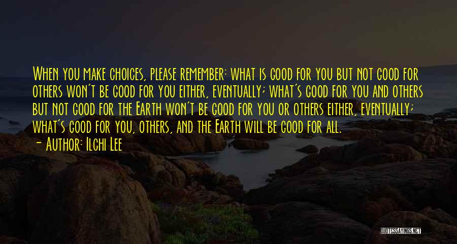 Ilchi Lee Quotes: When You Make Choices, Please Remember: What Is Good For You But Not Good For Others Won't Be Good For