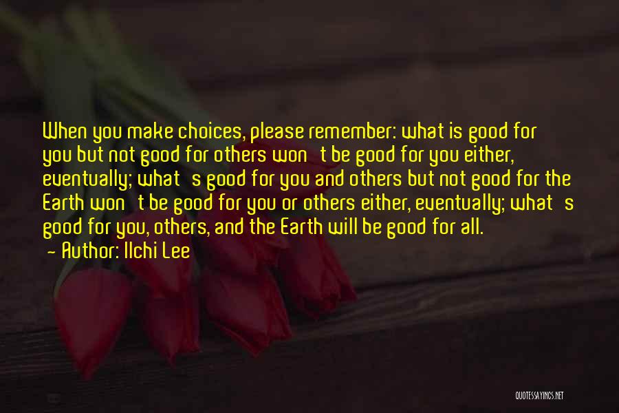 Ilchi Lee Quotes: When You Make Choices, Please Remember: What Is Good For You But Not Good For Others Won't Be Good For