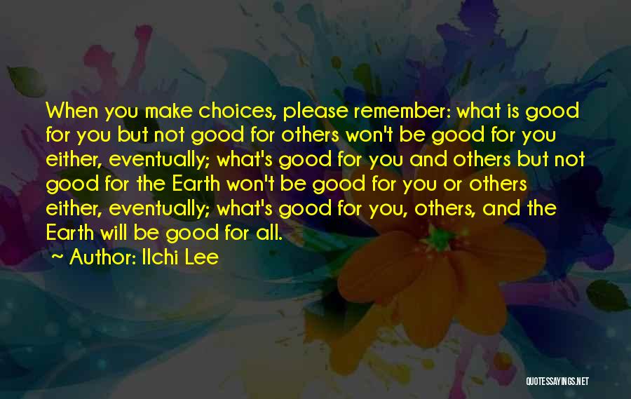 Ilchi Lee Quotes: When You Make Choices, Please Remember: What Is Good For You But Not Good For Others Won't Be Good For