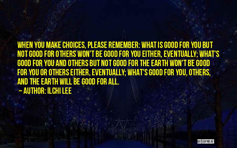 Ilchi Lee Quotes: When You Make Choices, Please Remember: What Is Good For You But Not Good For Others Won't Be Good For