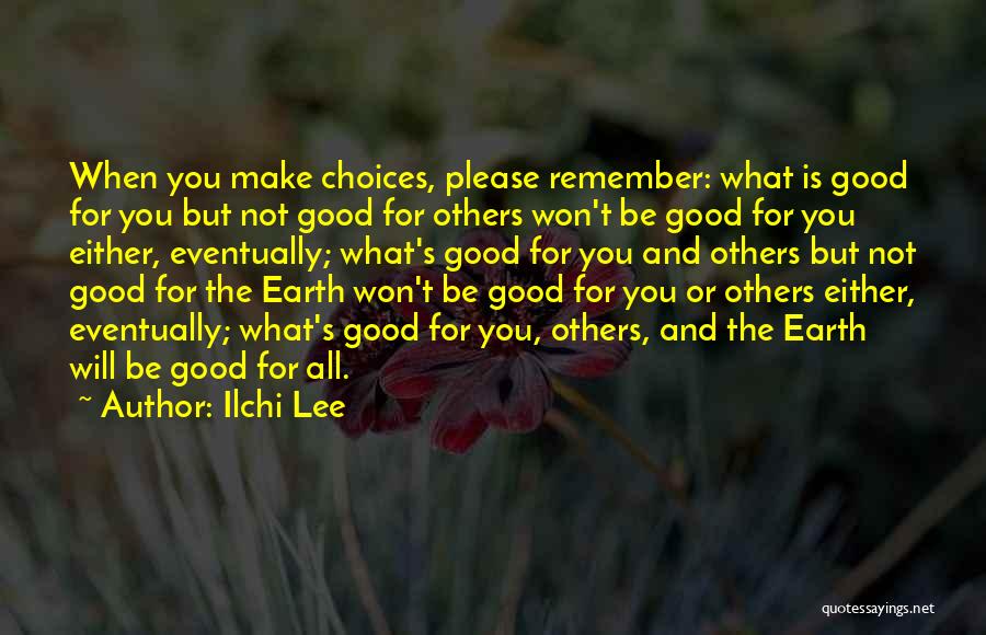 Ilchi Lee Quotes: When You Make Choices, Please Remember: What Is Good For You But Not Good For Others Won't Be Good For