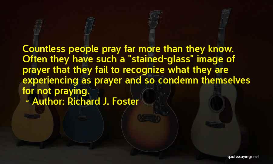 Richard J. Foster Quotes: Countless People Pray Far More Than They Know. Often They Have Such A Stained-glass Image Of Prayer That They Fail