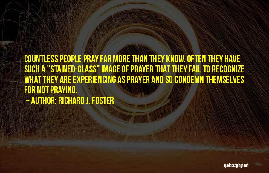 Richard J. Foster Quotes: Countless People Pray Far More Than They Know. Often They Have Such A Stained-glass Image Of Prayer That They Fail