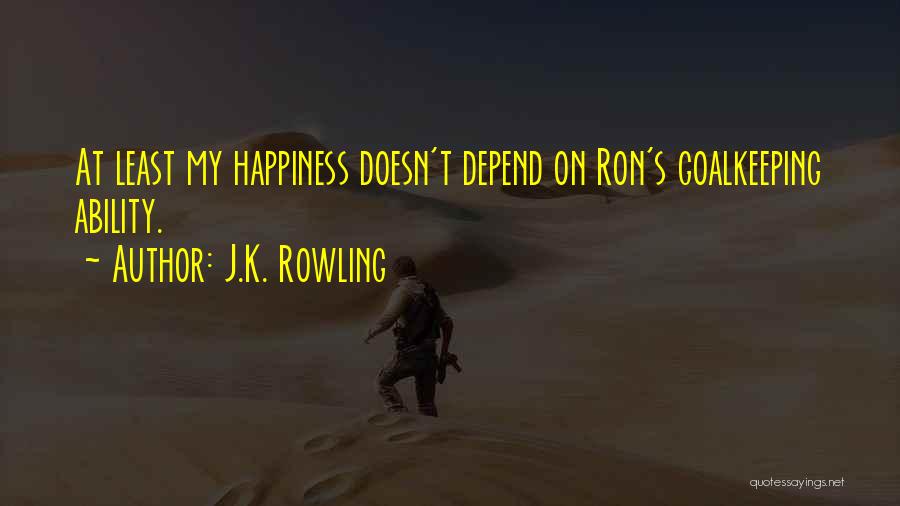 J.K. Rowling Quotes: At Least My Happiness Doesn't Depend On Ron's Goalkeeping Ability.