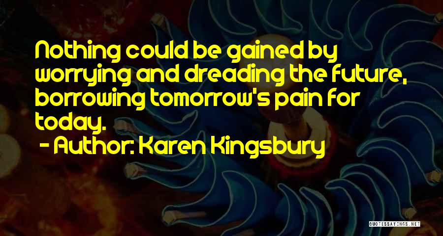 Karen Kingsbury Quotes: Nothing Could Be Gained By Worrying And Dreading The Future, Borrowing Tomorrow's Pain For Today.