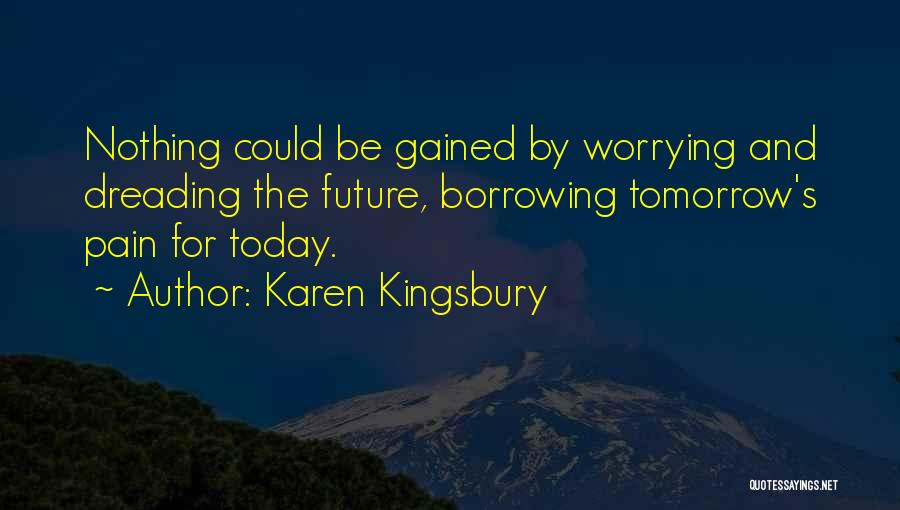 Karen Kingsbury Quotes: Nothing Could Be Gained By Worrying And Dreading The Future, Borrowing Tomorrow's Pain For Today.