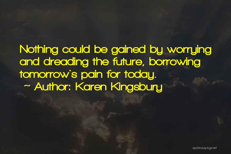 Karen Kingsbury Quotes: Nothing Could Be Gained By Worrying And Dreading The Future, Borrowing Tomorrow's Pain For Today.