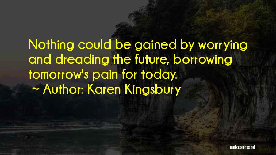 Karen Kingsbury Quotes: Nothing Could Be Gained By Worrying And Dreading The Future, Borrowing Tomorrow's Pain For Today.