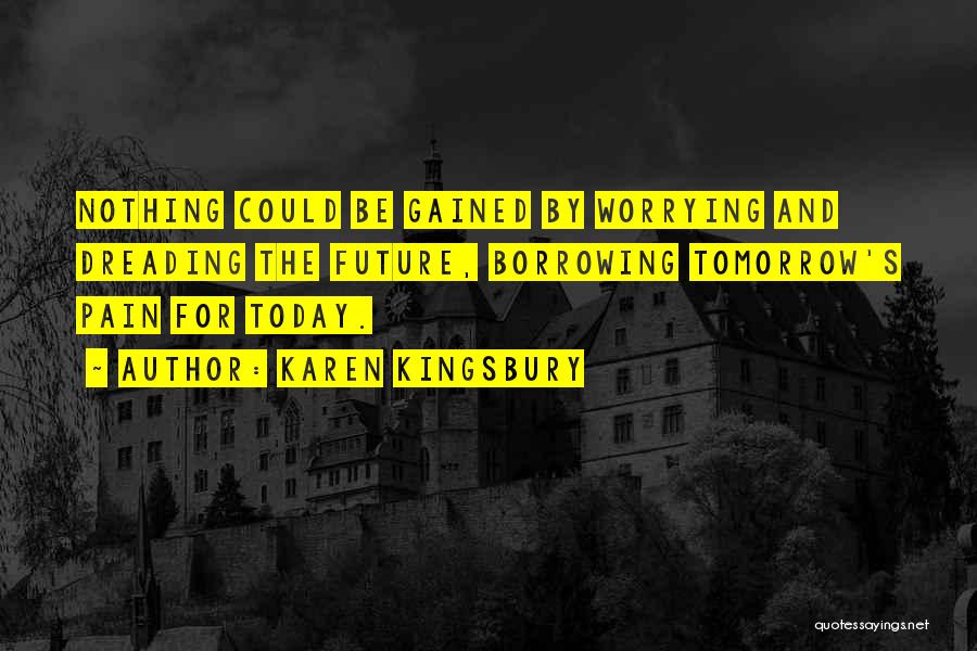 Karen Kingsbury Quotes: Nothing Could Be Gained By Worrying And Dreading The Future, Borrowing Tomorrow's Pain For Today.