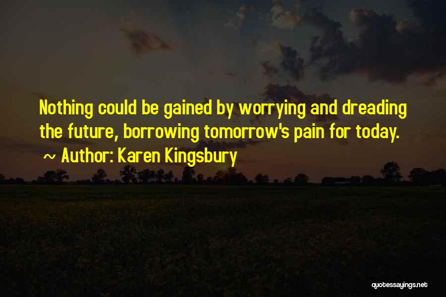 Karen Kingsbury Quotes: Nothing Could Be Gained By Worrying And Dreading The Future, Borrowing Tomorrow's Pain For Today.