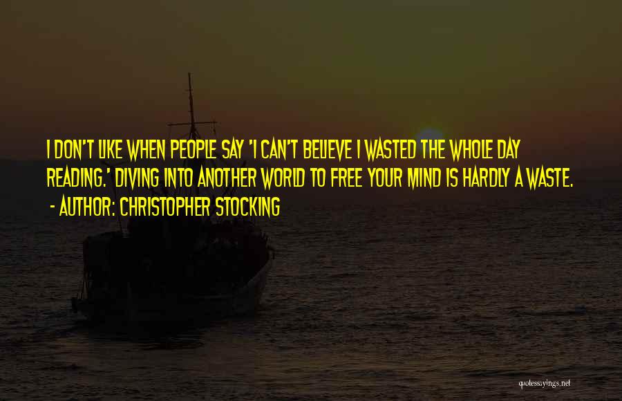 Christopher Stocking Quotes: I Don't Like When People Say 'i Can't Believe I Wasted The Whole Day Reading.' Diving Into Another World To