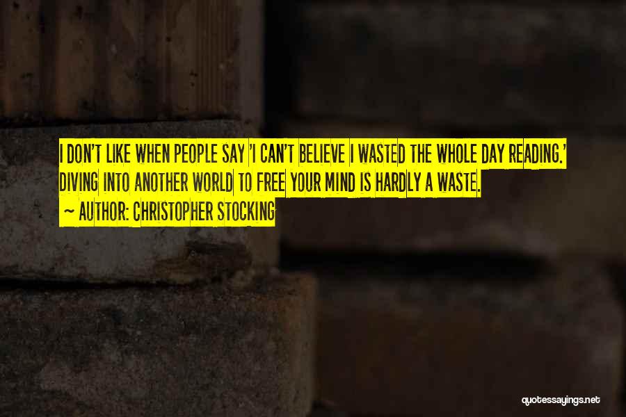 Christopher Stocking Quotes: I Don't Like When People Say 'i Can't Believe I Wasted The Whole Day Reading.' Diving Into Another World To