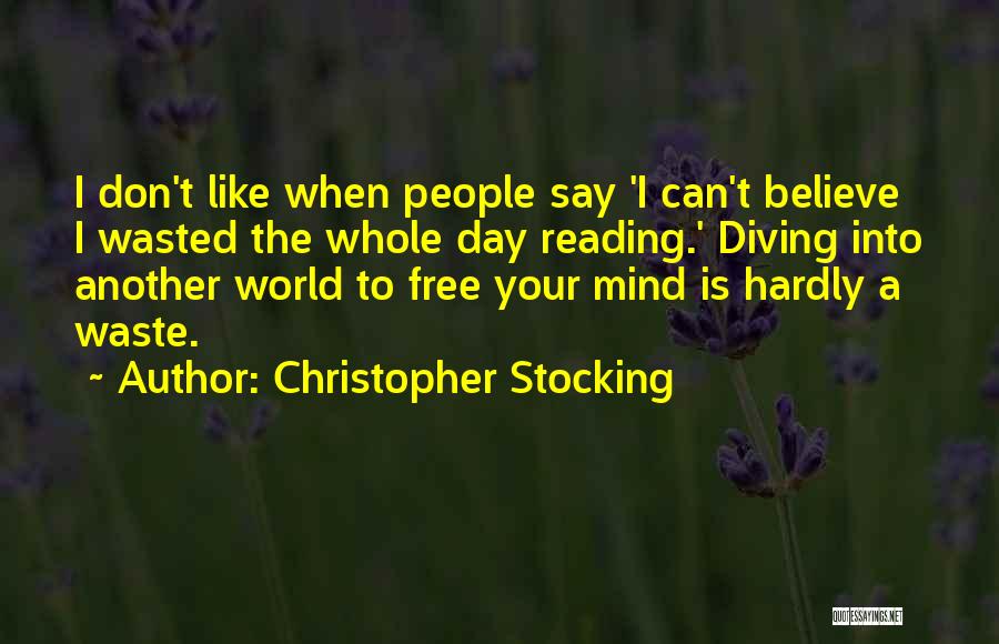 Christopher Stocking Quotes: I Don't Like When People Say 'i Can't Believe I Wasted The Whole Day Reading.' Diving Into Another World To