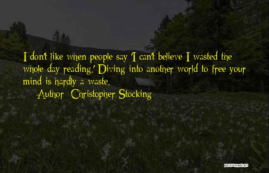 Christopher Stocking Quotes: I Don't Like When People Say 'i Can't Believe I Wasted The Whole Day Reading.' Diving Into Another World To