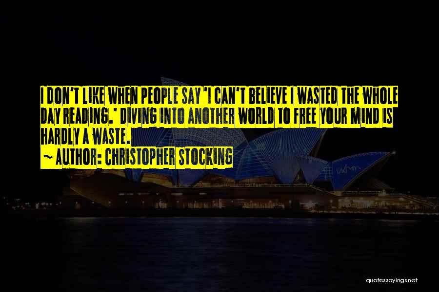 Christopher Stocking Quotes: I Don't Like When People Say 'i Can't Believe I Wasted The Whole Day Reading.' Diving Into Another World To