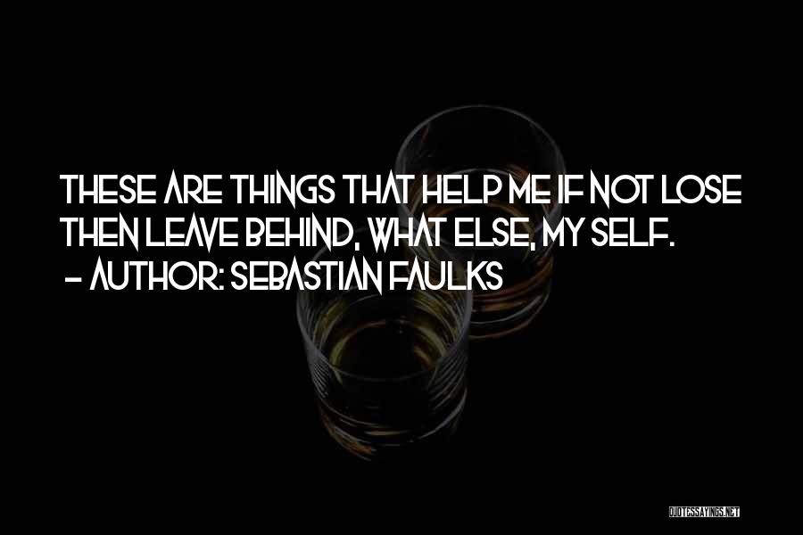 Sebastian Faulks Quotes: These Are Things That Help Me If Not Lose Then Leave Behind, What Else, My Self.