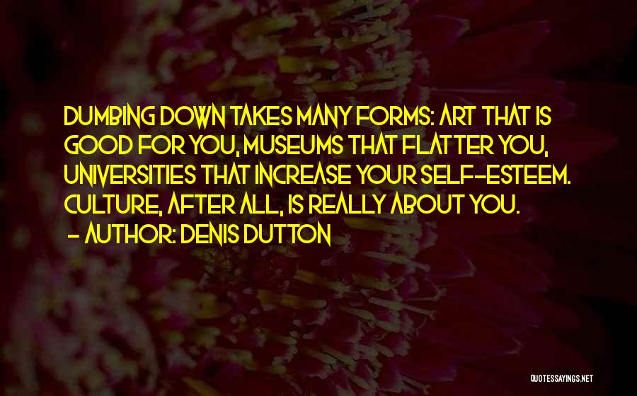 Denis Dutton Quotes: Dumbing Down Takes Many Forms: Art That Is Good For You, Museums That Flatter You, Universities That Increase Your Self-esteem.