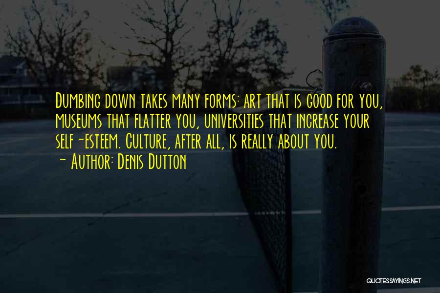 Denis Dutton Quotes: Dumbing Down Takes Many Forms: Art That Is Good For You, Museums That Flatter You, Universities That Increase Your Self-esteem.